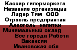 Кассир гипермаркета › Название организации ­ Лидер Тим, ООО › Отрасль предприятия ­ Алкоголь, напитки › Минимальный оклад ­ 20 000 - Все города Работа » Вакансии   . Ивановская обл.